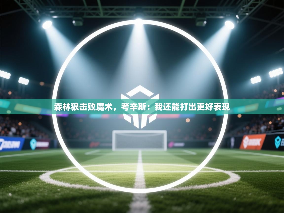 森林狼击败魔术，考辛斯：我还能打出更好表现